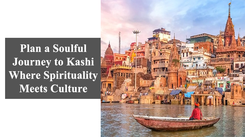 Plan a Soulful Journey to Kashi Where Spirituality Meets Culture