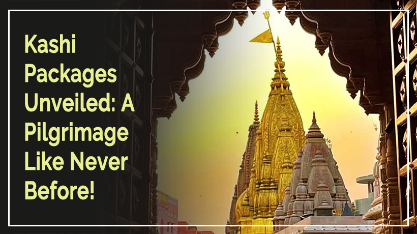 Kashi Packages Unveiled A Pilgrimage Like Never Before