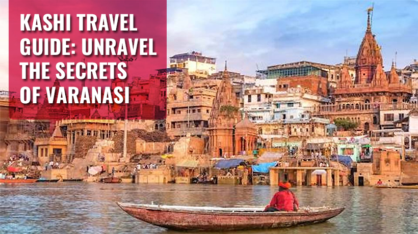 Kashi Travel Guide Unravel the Secrets of Varanasi